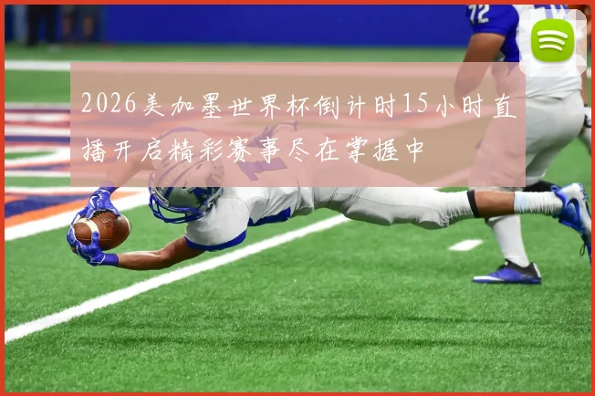 2026美加墨世界杯倒计时15小时直播开启精彩赛事尽在掌握中