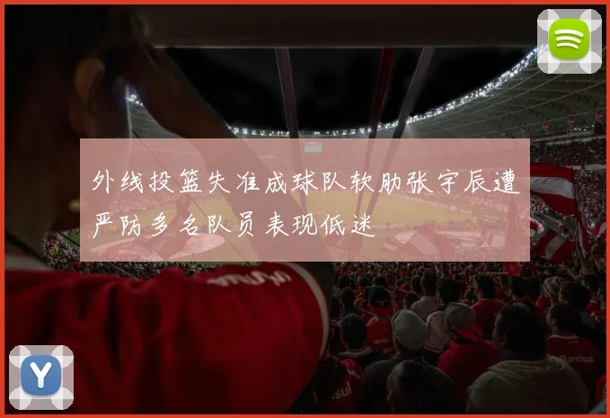 外线投篮失准成球队软肋张宇辰遭严防多名队员表现低迷