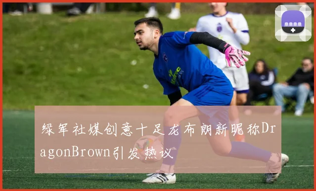 绿军社媒创意十足龙布朗新昵称DragonBrown引发热议