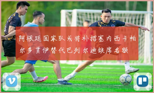 阿根廷国家队或将补招塞内西卡帕尔多贾伊替代巴列尔迪缺席名额