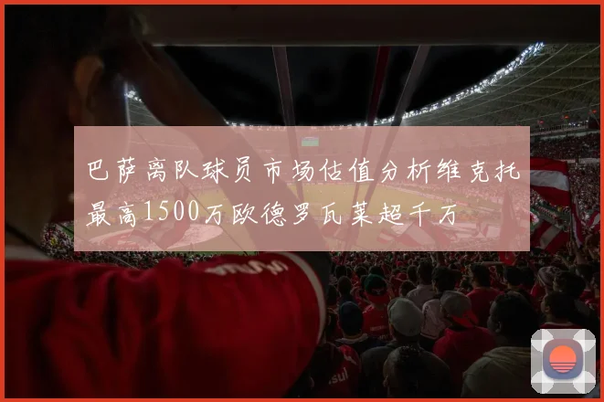 巴萨离队球员市场估值分析维克托最高1500万欧德罗瓦莱超千万