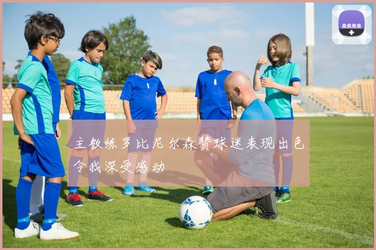 主教练罗比尼尔森赞球迷表现出色令我深受感动