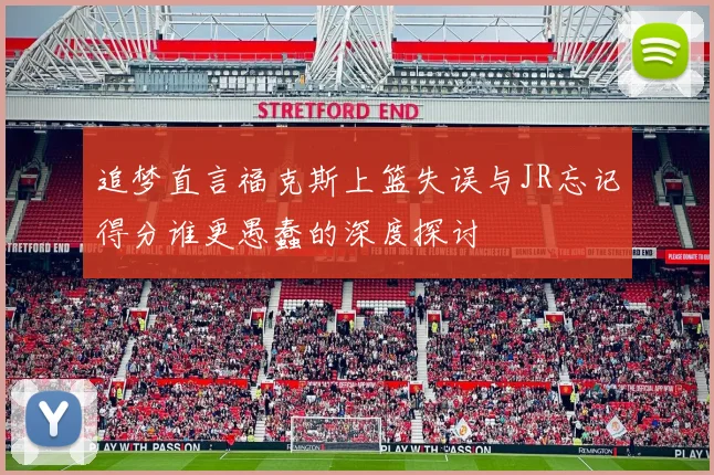 追梦直言福克斯上篮失误与JR忘记得分谁更愚蠢的深度探讨