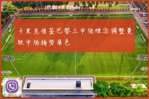 卡里克借鉴巴黎三中场理念调整曼联中场梅努角色