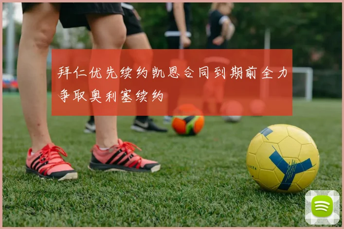 拜仁优先续约凯恩合同到期前全力争取奥利塞续约