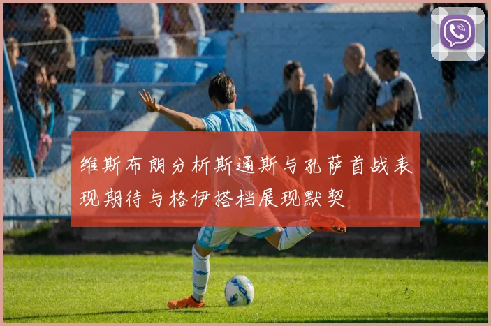 维斯布朗分析斯通斯与孔萨首战表现期待与格伊搭档展现默契