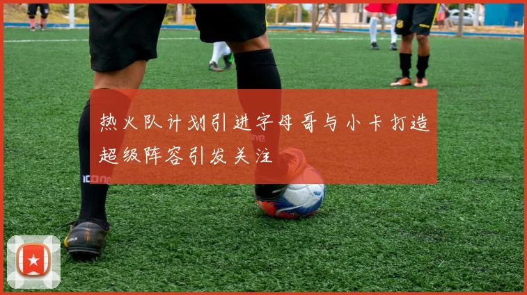 热火队计划引进字母哥与小卡打造超级阵容引发关注