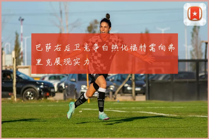 巴萨右后卫竞争白热化福特需向弗里克展现实力
