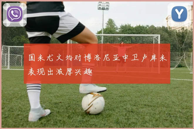 国米尤文均对博洛尼亚中卫卢库米表现出浓厚兴趣
