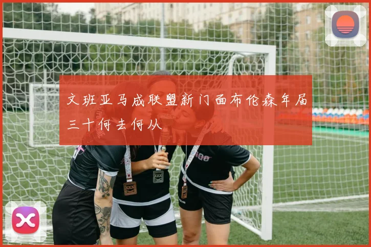 文班亚马成联盟新门面布伦森年届三十何去何从