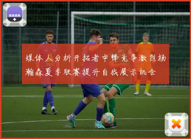 媒体人分析开拓者中锋竞争激烈杨瀚森夏季联赛提升自我展示机会