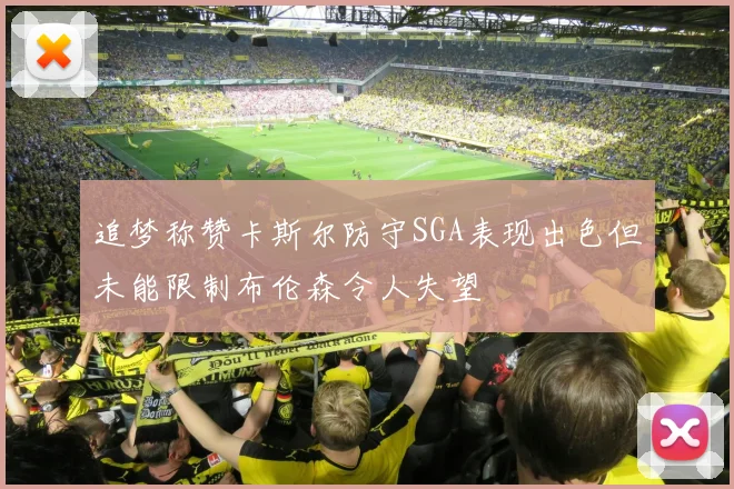 追梦称赞卡斯尔防守SGA表现出色但未能限制布伦森令人失望