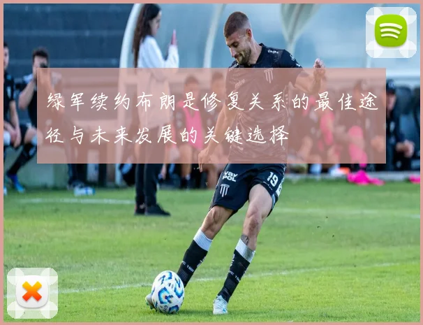 绿军续约布朗是修复关系的最佳途径与未来发展的关键选择